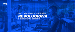 Como a Inteligência Artificial (IA) revoluciona o atendimento ao cliente