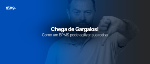 Chega de Gargalos! Como um BPMS pode agilizar sua rotina.