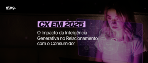 CX em 2025: o impacto da Inteligência Generativa no Relacionamento com o Consumidor